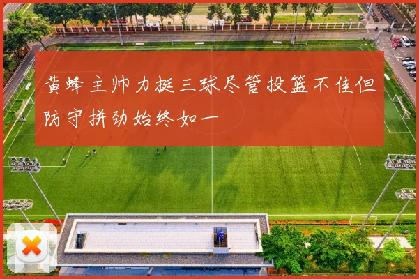 黄蜂主帅力挺三球尽管投篮不佳但防守拼劲始终如一