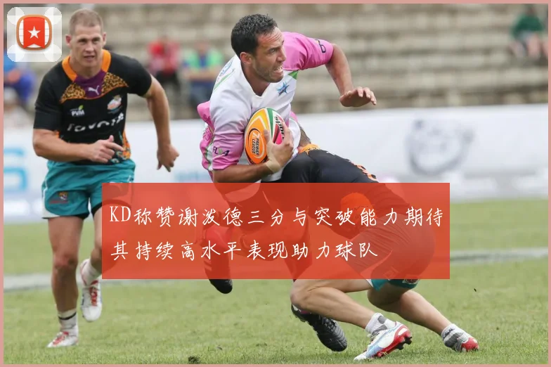 KD称赞谢泼德三分与突破能力期待其持续高水平表现助力球队