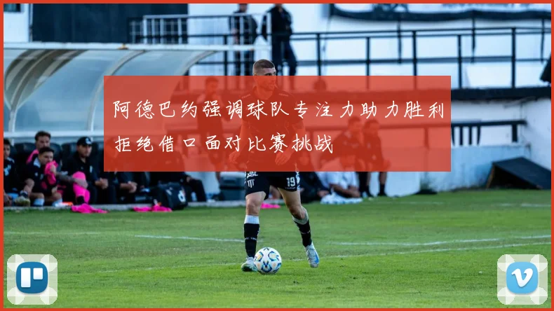 阿德巴约强调球队专注力助力胜利拒绝借口面对比赛挑战