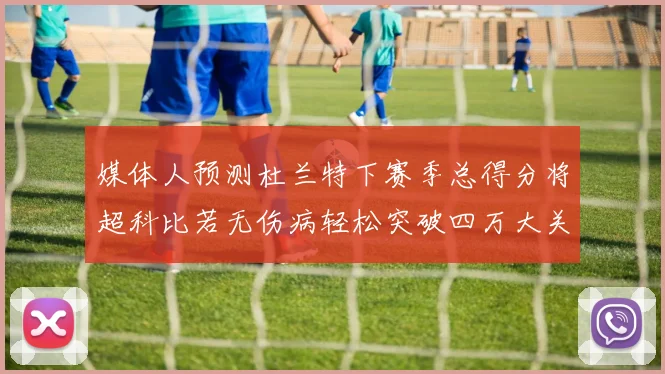媒体人预测杜兰特下赛季总得分将超科比若无伤病轻松突破四万大关