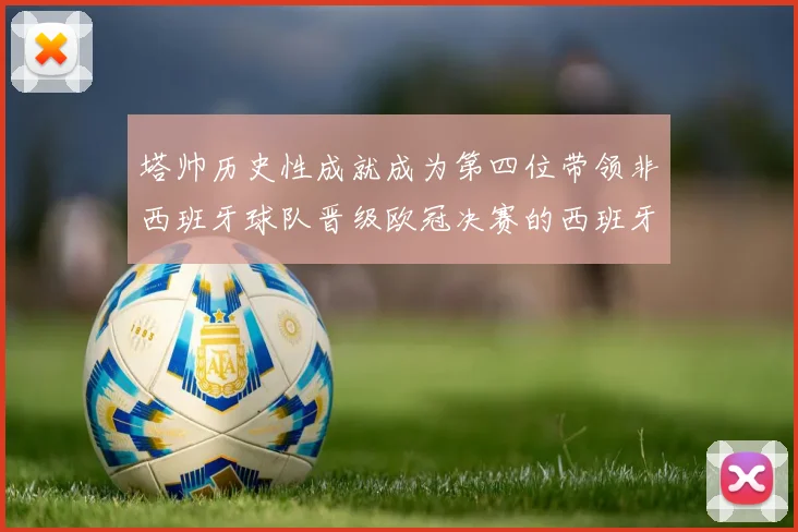 塔帅历史性成就成为第四位带领非西班牙球队晋级欧冠决赛的西班牙教练